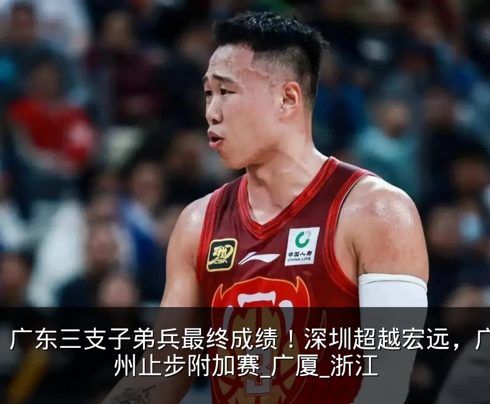 广东三支子弟兵最终成绩！深圳超越宏远，广州止步附加赛_广厦_浙江